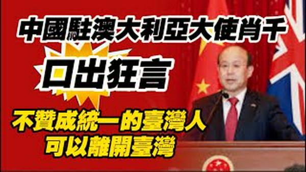 中国驻澳大利亚大使肖千，口出狂言：不赞成统一的台湾人可以离开台湾。2026.02.03NO3295