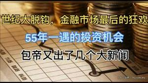 世纪大脱钩，金融市场最后的狂欢日！55年一遇的投资机会！包帝又出了几个大新闻….