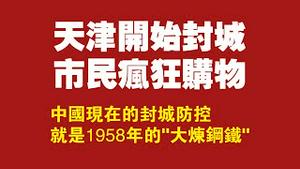 天津开始封城，市民疯狂购物。中国现在的封城防控就是1958年的“大炼钢铁”。2022.01.09NO1085