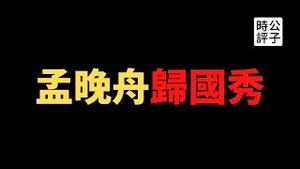 【公子时评】英雄归来！孟晚舟主演大型爱国秀，全民感动小粉红兴奋到癫狂！加拿大公民低调回国，人质外交断送中国信誉！孟晚舟承认所作所为，华为难逃一死...