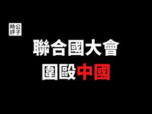 【公子时评】中国在联合国大会被围攻，再受辱！川普演讲问责中国，杜特尔特联大首秀向习近平开火，欧洲强国联合反对中国南海主权，中共代表拍桌子干扰人权会议遭批评警告...