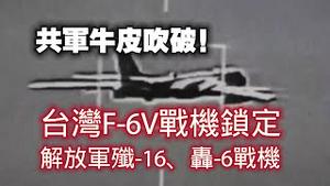 共军牛皮吹破！台湾F-6V战机锁定解放军歼-16、轰-6战机。2024.05.26NO2293