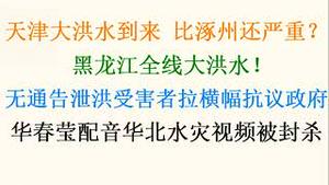 天津特大洪水告急，或比北京涿州还严重！ 黑龙江全线大洪水！华春莹配音华北水灾视频被封杀！无通告泄洪受害者在政府门口拉横幅抗议！(20230805第1084期)